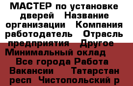 МАСТЕР по установке дверей › Название организации ­ Компания-работодатель › Отрасль предприятия ­ Другое › Минимальный оклад ­ 1 - Все города Работа » Вакансии   . Татарстан респ.,Чистопольский р-н